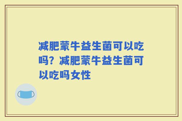 蒙牛益生菌可以吃吗？蒙牛益生菌可以吃吗女性