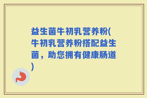 益生菌牛初乳营养粉(牛初乳营养粉搭配益生菌，助您拥有健康肠道)