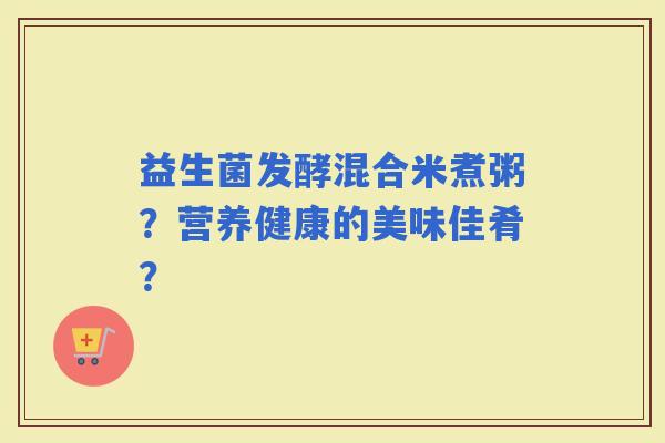 益生菌发酵混合米煮粥？营养健康的美味佳肴？