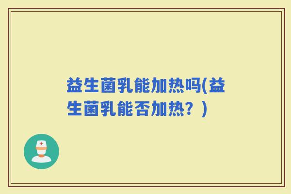 益生菌乳能加热吗(益生菌乳能否加热？)