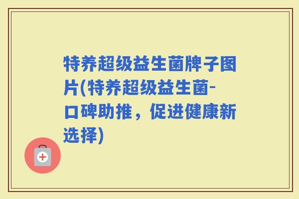 特养超级益生菌牌子图片(特养超级益生菌-口碑助推，促进健康新选择)