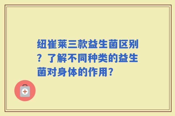 纽崔莱三款益生菌区别？了解不同种类的益生菌对身体的作用？
