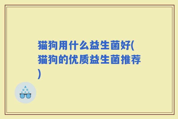 猫狗用什么益生菌好(猫狗的优质益生菌推荐)