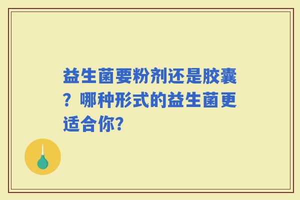 益生菌要粉剂还是胶囊？哪种形式的益生菌更适合你？