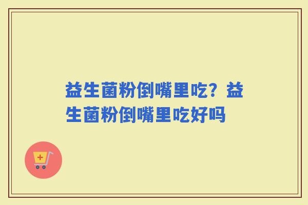 益生菌粉倒嘴里吃？益生菌粉倒嘴里吃好吗