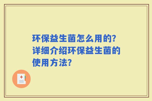 环保益生菌怎么用的？详细介绍环保益生菌的使用方法？