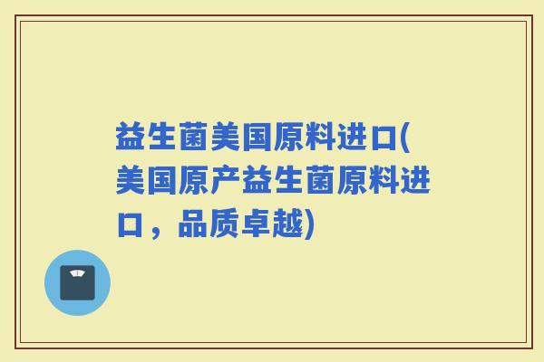 益生菌美国原料进口(美国原产益生菌原料进口，品质卓越)