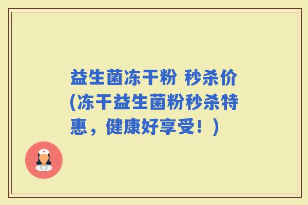 益生菌冻干粉 秒杀价(冻干益生菌粉秒杀特惠，健康好享受！)