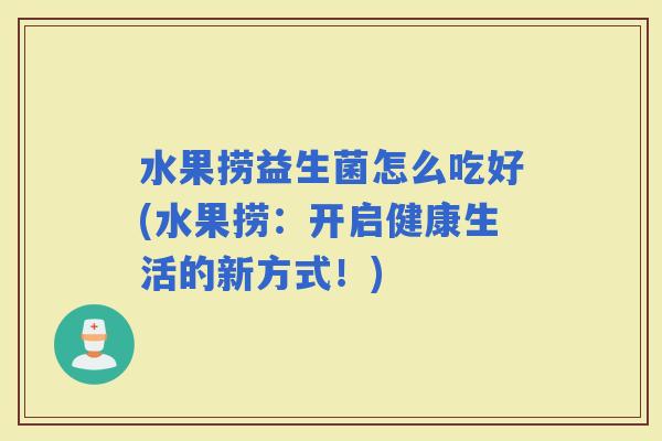 水果捞益生菌怎么吃好(水果捞：开启健康生活的新方式！)