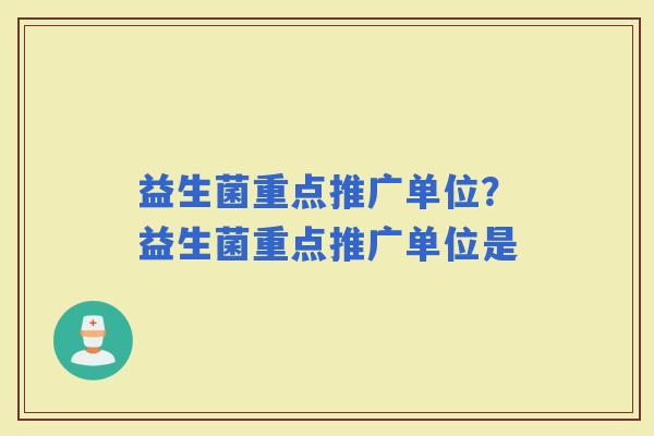 益生菌重点推广单位？益生菌重点推广单位是