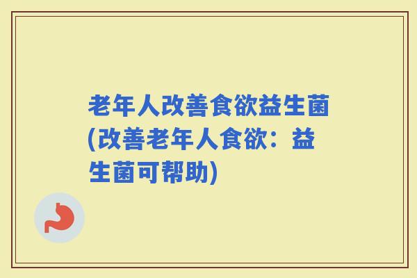 老年人改善益生菌(改善老年人：益生菌可帮助)
