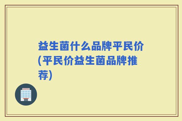 益生菌什么品牌平民价(平民价益生菌品牌推荐)
