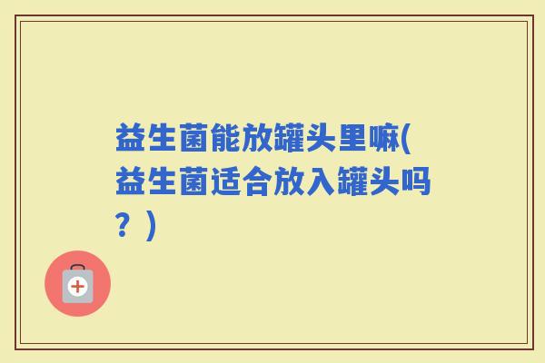 益生菌能放罐头里嘛(益生菌适合放入罐头吗？)