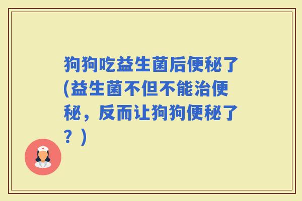 狗狗吃益生菌后了(益生菌不但不能，反而让狗狗了？)