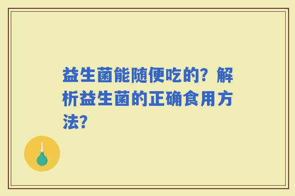 益生菌能随便吃的？解析益生菌的正确食用方法？