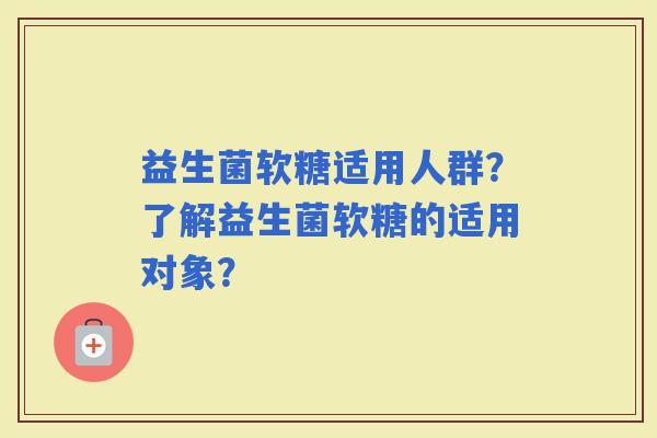 益生菌软糖适用人群？了解益生菌软糖的适用对象？