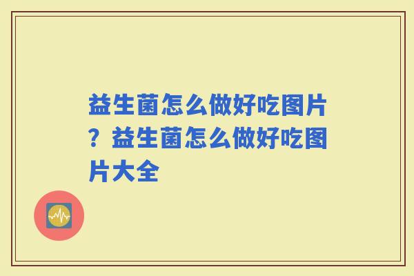 益生菌怎么做好吃图片？益生菌怎么做好吃图片大全