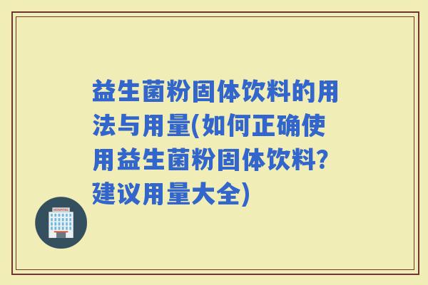 益生菌粉固体饮料的用法与用量(如何正确使用益生菌粉固体饮料？建议用量大全)