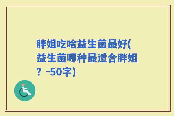 胖姐吃啥益生菌好(益生菌哪种适合胖姐？-50字)