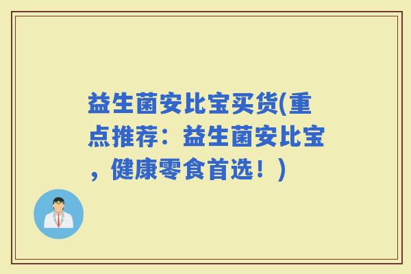 益生菌安比宝买货(重点推荐：益生菌安比宝，健康零食首选！)