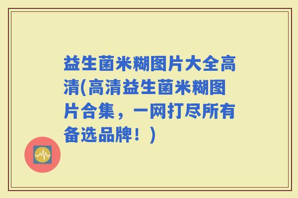 益生菌米糊图片大全高清(高清益生菌米糊图片合集，一网打尽所有备选品牌！)