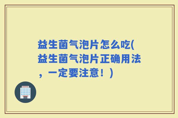 益生菌气泡片怎么吃(益生菌气泡片正确用法，一定要注意！)