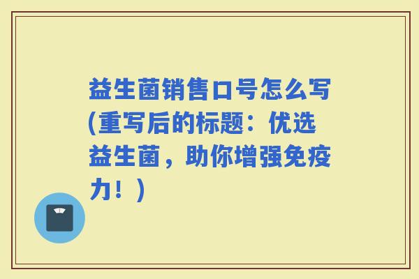 益生菌销售口号怎么写(重写后的标题：优选益生菌，助你增强力！)