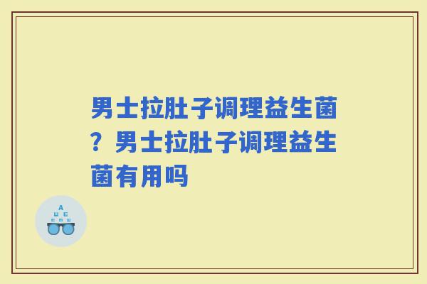 男士拉肚子调理益生菌？男士拉肚子调理益生菌有用吗