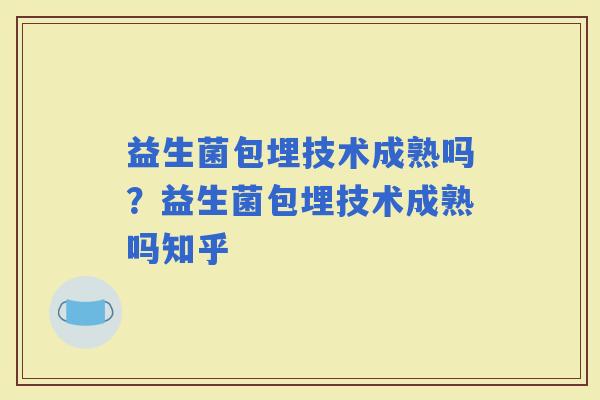 益生菌包埋技术成熟吗？益生菌包埋技术成熟吗知乎