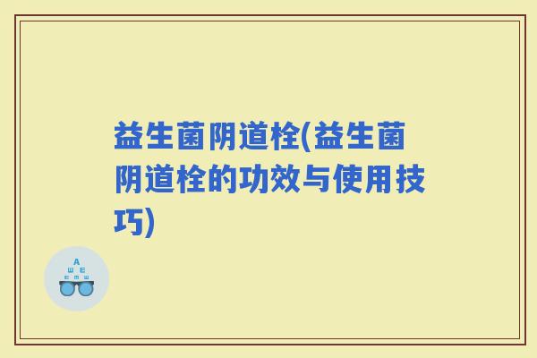 益生菌栓(益生菌栓的功效与使用技巧)
