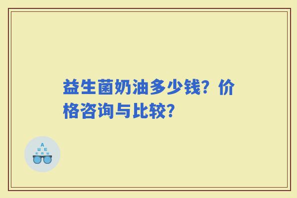 益生菌奶油多少钱？价格咨询与比较？