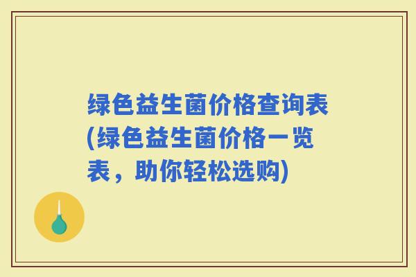 绿色益生菌价格查询表(绿色益生菌价格一览表，助你轻松选购)