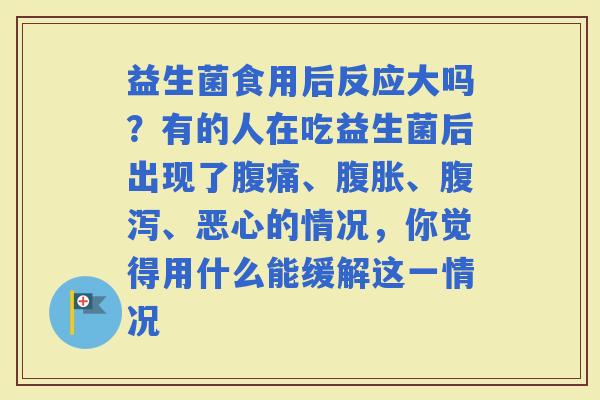 益生菌食用后反应大吗？有的人在吃益生菌后出现了、、、恶心的情况，你觉得用什么能缓解这一情况