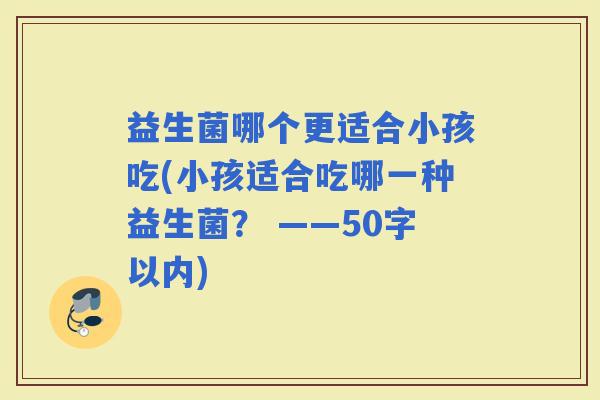 益生菌哪个更适合小孩吃(小孩适合吃哪一种益生菌？ ——50字以内)