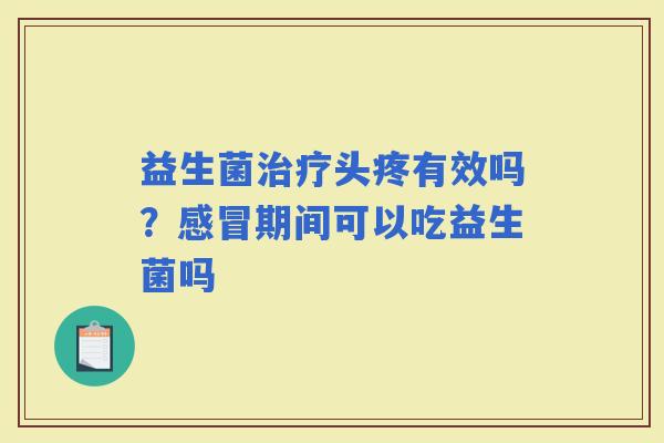益生菌头疼有效吗？期间可以吃益生菌吗
