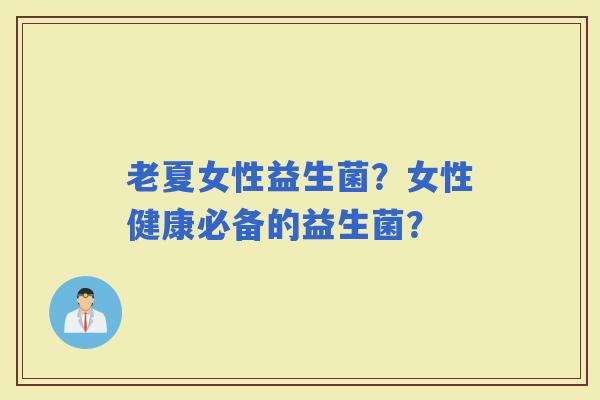 老夏女性益生菌？女性健康必备的益生菌？