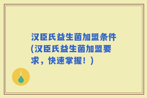 汉臣氏益生菌加盟条件(汉臣氏益生菌加盟要求，快速掌握！)