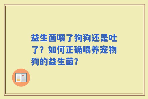 益生菌喂了狗狗还是吐了？如何正确喂养宠物狗的益生菌？