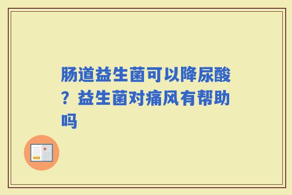 肠道益生菌可以降尿酸？益生菌对痛风有帮助吗