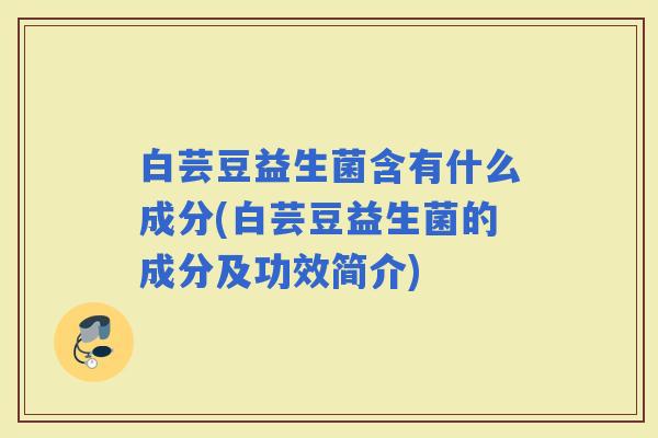 白芸豆益生菌含有什么成分(白芸豆益生菌的成分及功效简介)