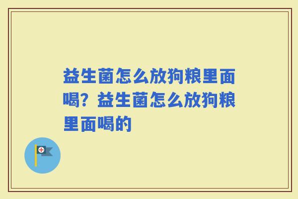 益生菌怎么放狗粮里面喝？益生菌怎么放狗粮里面喝的