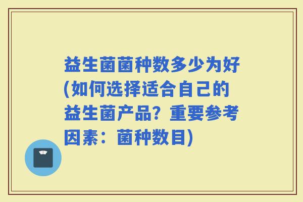 益生菌菌种数多少为好(如何选择适合自己的益生菌产品？重要参考因素：菌种数目)