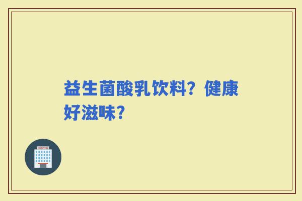 益生菌酸乳饮料？健康好滋味？