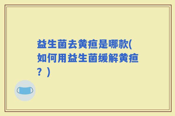 益生菌去黄疸是哪款(如何用益生菌缓解黄疸？)