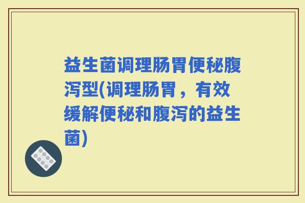 益生菌调理肠胃型(调理肠胃，有效缓解和的益生菌)