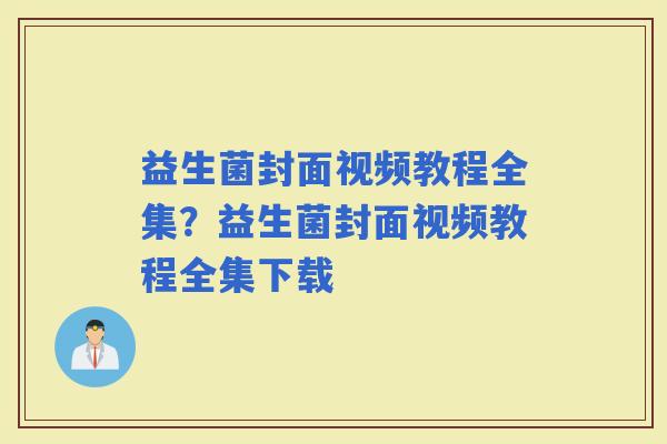 益生菌封面视频教程全集？益生菌封面视频教程全集下载