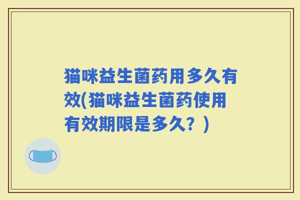 猫咪益生菌药用多久有效(猫咪益生菌药使用有效期限是多久？)