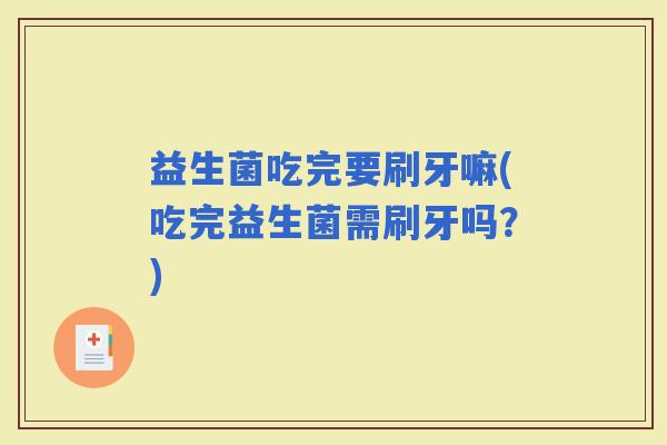 益生菌吃完要刷牙嘛(吃完益生菌需刷牙吗？)