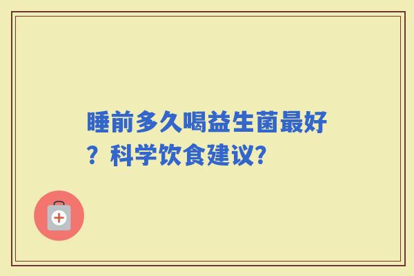 睡前多久喝益生菌好？科学饮食建议？