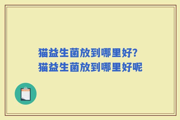 猫益生菌放到哪里好？猫益生菌放到哪里好呢